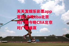 天天发娱乐彩票app官网-今晚cba北京对广厦今晚CBA北京对广厦谁赢