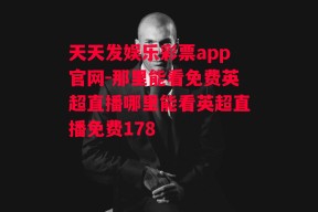 天天发娱乐彩票app官网-那里能看免费英超直播哪里能看英超直播免费178