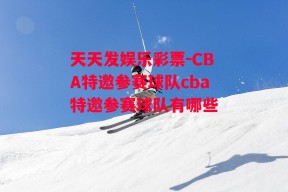 天天发娱乐彩票-CBA特邀参赛球队cba特邀参赛球队有哪些