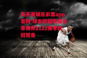 天天发娱乐彩票app官网-球衣欧冠臂章日常保养2122赛季欧冠臂章