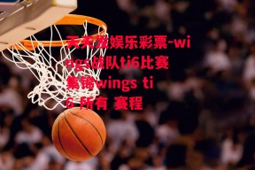 天天发娱乐彩票-wings战队ti6比赛集锦wings ti6 所有 赛程