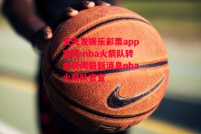 天天发娱乐彩票app官网-nba火箭队转会新闻最新消息nba火箭队官宣