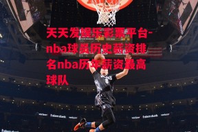 天天发娱乐彩票平台-nba球员历史薪资排名nba历年薪资最高球队