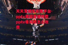 天天发娱乐彩票平台-pptv英超直播收费pptv看英超怎么收费